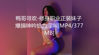 鸭哥寻欢-修身职业正装妹子 爆操呻吟给力淫叫[MP4/377MB]