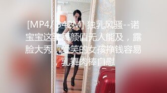 [MP4/ 342M] 独乳风骚--诺宝宝这乳舞颜值无人能及，露脸大秀，爱笑的女孩挣钱容易，乳舞肉棒自慰