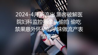 2024-4月新流出 黑客破解医院妇科监控摄像头偷拍 偷吃禁果意外怀孕的学妹做流产表情疼苦