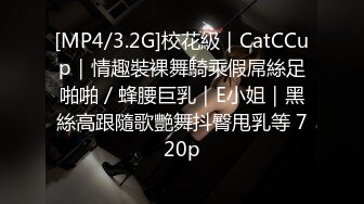 [MP4/3.2G]校花級｜CatCCup｜情趣裝裸舞騎乘假屌絲足啪啪／蜂腰巨乳｜E小姐｜黑絲高跟隨歌艷舞抖臀甩乳等 720p