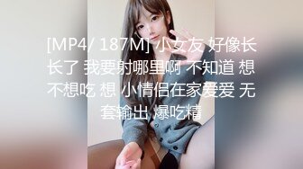 [MP4/ 187M] 小女友 好像长长了 我要射哪里啊 不知道 想不想吃 想 小情侣在家爱爱 无套输出 爆吃精