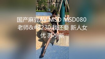 国产麻豆AV MSD MSD080 老师&#8230;我还要 新人女优 苏小新