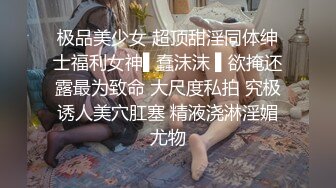 极品美少女 超顶甜淫同体绅士福利女神▌蠢沫沫 ▌欲掩还露最为致命 大尺度私拍 究极诱人美穴肛塞 精液浇淋淫媚尤物