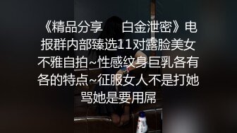 《精品分享❤️白金泄密》电报群内部臻选11对露脸美女不雅自拍~性感纹身巨乳各有各的特点~征服女人不是打她骂她是要用屌