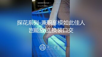 探花系列-兼职车模如此佳人岂能放过,换装口交