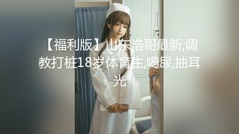 【福利版】山东浩哥最新,调教打桩18岁体育生,喝尿,抽耳光