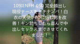 109IENFH-050 完全顔出し現役ナースをガチナンパ！白衣の天使がEDに悩む男を改善！ギン勃ちしたら喜んで中出しセックスまでさせてくれました！