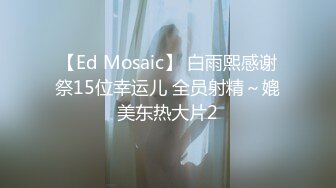 【Ed Mosaic】 白雨熙感谢祭15位幸运儿 全员射精～媲美东热大片2