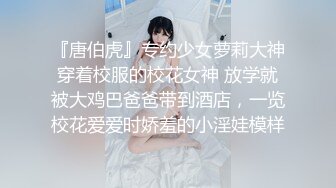 『唐伯虎』专约少女萝莉大神穿着校服的校花女神 放学就被大鸡巴爸爸带到酒店，一览校花爱爱时娇羞的小淫娃模样