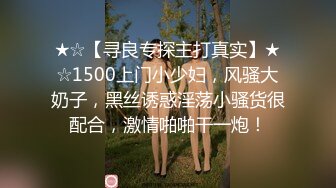 ★☆【寻良专探主打真实】★☆1500上门小少妇，风骚大奶子，黑丝诱惑淫荡小骚货很配合，激情啪啪干一炮！