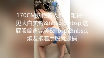 170CM妖艳新人御姐 难得一见大白美臀&nbsp;&nbsp;这屁股简直完美&nbsp;&nbsp;炮友抱着屁股就是操