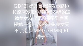 [2DF2] 嫖妓哥夜晚散步路边按摩店发现位颜值很不错的短裤美女,花了300元带到房间操她,干完一次还想操,美女受不了走了[MP4/164MB][BT种子]