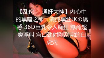 【乱伦❤️通奸大神】内心中的黑暗之神✿ 清纯黑丝JKの诱惑 36D巨乳令人痴狂 爆肏超爽淫叫 宫口劲射刚刮完的白虎穴