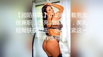 【顾陌探花】小幼师背着男友做兼职，漂亮清纯乖巧，美乳翘臀肤白如玉，水多穴紧这一炮值得