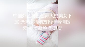 中国外企高管包养大奶美女下属 漂亮模特炮友偷情激情做爱 完美露脸 很真实