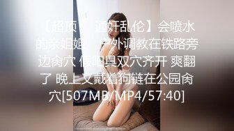 【超顶❤️通奸乱伦】会喷水的亲姐姐✿ 户外调教在铁路旁边肏穴 假阳具双穴齐开 爽翻了 晚上又戴着狗链在公园肏穴[507MB/MP4/57:40]