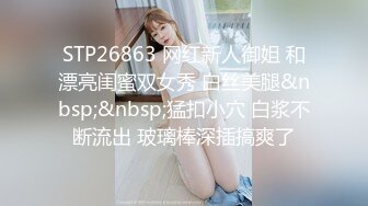 STP26863 网红新人御姐 和漂亮闺蜜双女秀 白丝美腿&nbsp;&nbsp;猛扣小穴 白浆不断流出 玻璃棒深插搞爽了