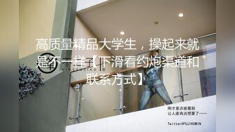 高质量精品大学生，操起来就是不一样【下滑看约炮渠道和联系方式】