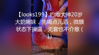 【looks199】约炮大神20岁大奶嫩妹，先喝点儿酒，微醺状态下操逼，无套也不介意 (1)