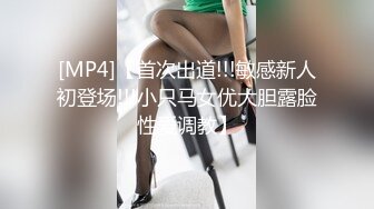 [MP4]【首次出道!!!敏感新人初登场!!!小只马女优大胆露脸性爱调教】