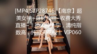 [MP4]STP28746 【南京】超美女神~身材尤物~收费大秀直播~！神似孙一宁，清纯指数高，纯欲天花板！ VIP0600