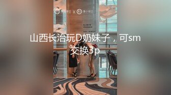 山西长治玩D奶妹子，可sm交换3p