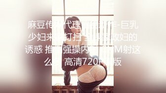 麻豆传媒代理出品新作-巨乳少妇来家打扫 全裸家政妇的诱惑 推倒强操内射 CNM射这么多 高清720P原版