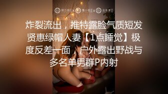 炸裂流出，推特露脸气质短发贤惠绿帽人妻【1点睡觉】极度反差一面，户外露出野战与多名单男群P内射