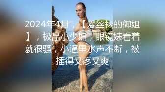 2024年4月，【爱丝袜的御姐】，极品小少妇，眼镜婊看着就很骚，小逼里水声不断，被插得又疼又爽