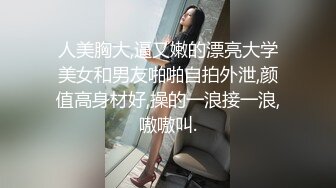 人美胸大,逼又嫩的漂亮大学美女和男友啪啪自拍外泄,颜值高身材好,操的一浪接一浪,嗷嗷叫.