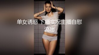 单女诱惑 下播实况主播自慰流出