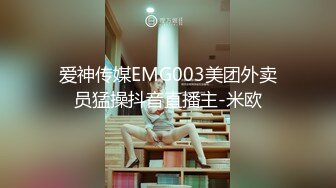 爱神传媒EMG003美团外卖员猛操抖音直播主-米欧