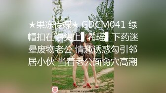 ★果冻传媒★ GDCM041 绿帽扣在你头上▌希瑶▌下药迷晕废物老公 情趣诱惑勾引邻居小伙 当着老公面肏穴高潮