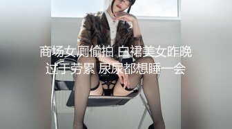 商场女厕偷拍 白裙美女昨晚过于劳累 尿尿都想睡一会