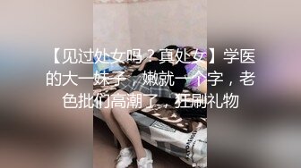 【见过处女吗？真处女】学医的大一妹子，嫩就一个字，老色批们高潮了，狂刷礼物