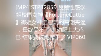 [MP4]STP32859 反差性感学姐校园女神〖FortuneCuttie〗御姐女神自己玩的高潮夹逼，最终受不了 主动爬上大鸡巴 结果要被她榨干了 VIP0600