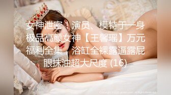 女神泄密！演员、模特于一身极品高颜女神【王馨瑶】万元福利全集，浴缸全裸露逼露屁眼抹油超大尺度 (16)