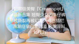 犯罪级美臀『Creamspot』最新合集 翘臀少女的牛仔裤被撕裂再被幻龙大鸡巴插烂 高潮痉挛白浆四溢 绝美淫叫 上 (12)