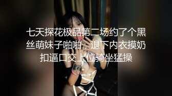 七天探花极品第二场约了个黑丝萌妹子啪啪，退下内衣摸奶扣逼口交上位骑坐猛操