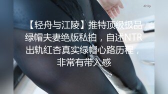 【轻舟与江陵】推特顶级极品绿帽夫妻绝版私拍，自述NTR出轨红杏真实绿帽心路历程，非常有带入感