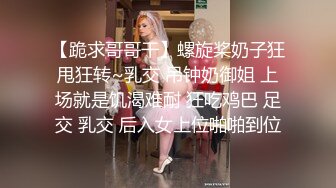 【跪求哥哥干】螺旋桨奶子狂甩狂转~乳交 吊钟奶御姐 上场就是饥渴难耐 狂吃鸡巴 足交 乳交 后入女上位啪啪到位