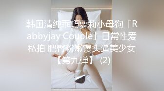 韩国清纯乖巧萝莉小母狗「Rabbyjay Couple」日常性爱私拍 肥臀粉嫩馒头逼美少女【第九弹】 (2)