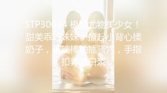 STP30034 极品尤物美少女！甜美乖巧妹妹！撩起小背心揉奶子，玻璃棒抽插骚穴，手指扣弄流白浆