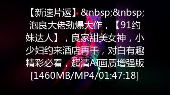 【新速片遞】&nbsp;&nbsp;泡良大佬劲爆大作，【91约妹达人】，良家甜美女神，小少妇约来酒店再干，对白有趣精彩必看，超清AI画质增强版[1460MB/MP4/01:47:18]