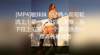 [MP4]敏妹妹！被俩小哥哥轮流上！第一视角后入美臀，从下往上拍摄，一个操完换另一个，摆弄各种姿势