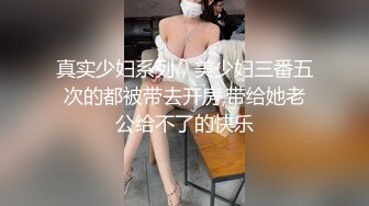 真实少妇系列，美少妇三番五次的都被带去开房,带给她老公给不了的快乐