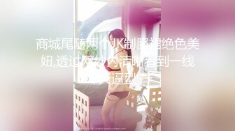 商城尾随两个JK制服裙绝色美妞,透过网纱内清晰看到一线天逼型