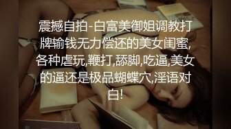 震撼自拍-白富美御姐调教打牌输钱无力偿还的美女闺蜜,各种虐玩,鞭打,舔脚,吃逼,美女的逼还是极品蝴蝶穴,淫语对白!