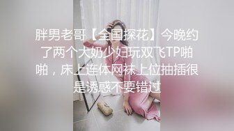 胖男老哥【全国探花】今晚约了两个大奶少妇玩双飞TP啪啪，床上连体网袜上位抽插很是诱惑不要错过