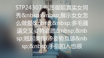 STP24307 气质御姐真实女同秀&nbsp;&nbsp;展示女女怎么做爱&nbsp;&nbsp;多毛骚逼交叉姿势磨蹭&nbsp;&nbsp;翘起美臀69姿势互舔&nbsp;&nbsp;手指扣入也很